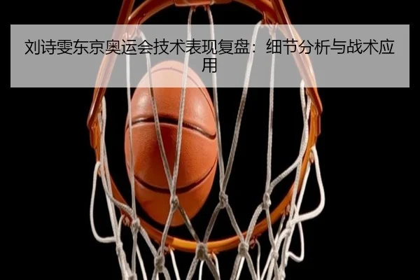 刘诗雯东京奥运会技术表现复盘：细节分析与战术应用
